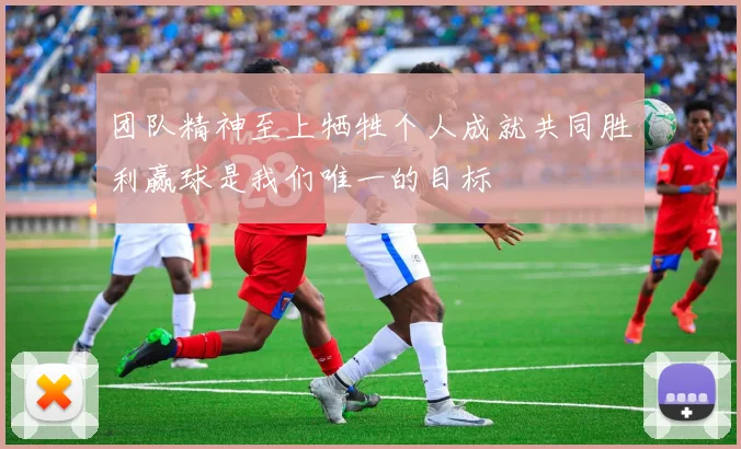 团队精神至上牺牲个人成就共同胜利赢球是我们唯一的目标