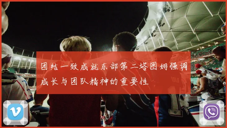 团结一致成就东部第二塔图姆强调成长与团队精神的重要性