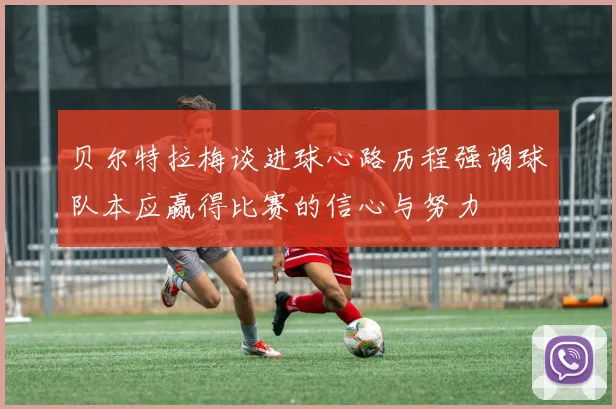 贝尔特拉梅谈进球心路历程强调球队本应赢得比赛的信心与努力