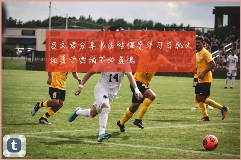 吕文君分享书法帖倡导学习日韩文化勇于尝试不必羞愧