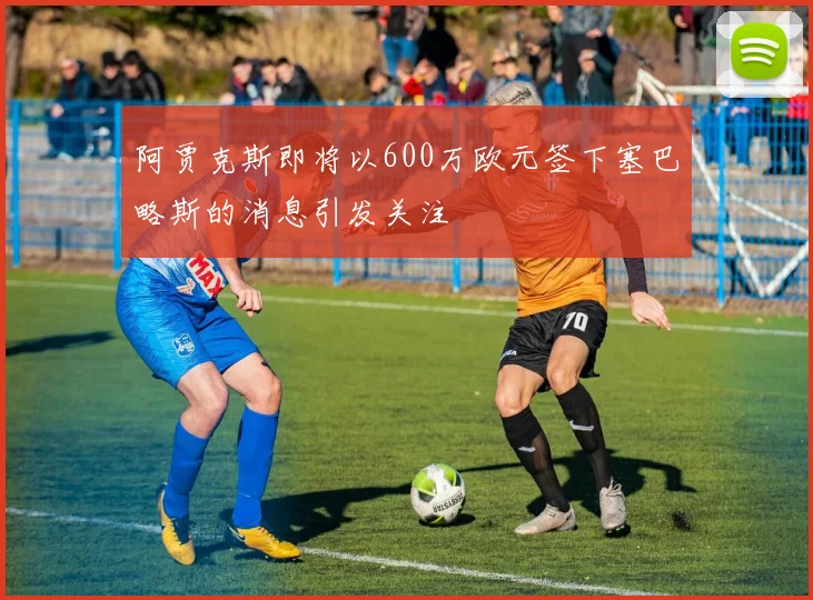阿贾克斯即将以600万欧元签下塞巴略斯的消息引发关注