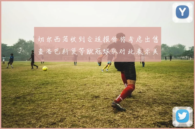 切尔西若收到合适报价将考虑出售查洛巴科莫等欧冠球队对此表示关注
