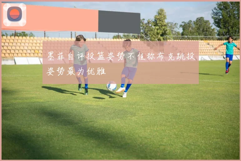 墨菲自评投篮姿势不佳称布克跳投姿势最为优雅