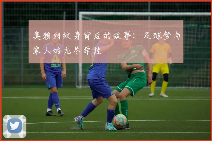 奥赖利纹身背后的故事：足球梦与家人的无尽牵挂