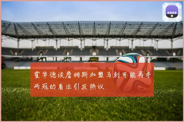 霍华德谈詹姆斯加盟马刺可能再夺两冠的看法引发热议