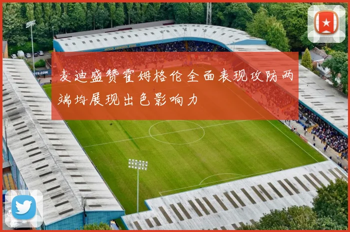 麦迪盛赞霍姆格伦全面表现攻防两端均展现出色影响力