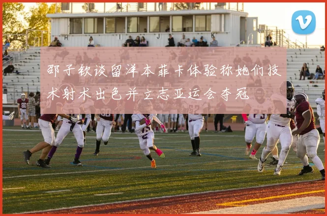 邵子钦谈留洋本菲卡体验称她们技术射术出色并立志亚运会夺冠