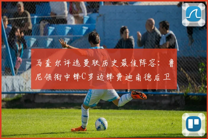 马奎尔评选曼联历史最佳阵容：鲁尼领衔中锋C罗边锋费迪南德后卫