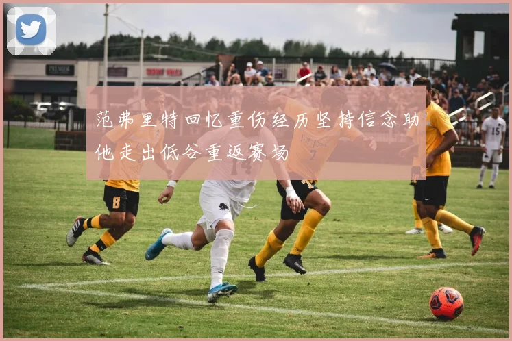 范弗里特回忆重伤经历坚持信念助他走出低谷重返赛场