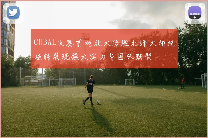 CUBAL决赛首轮北大险胜北师大拒绝逆转展现强大实力与团队默契