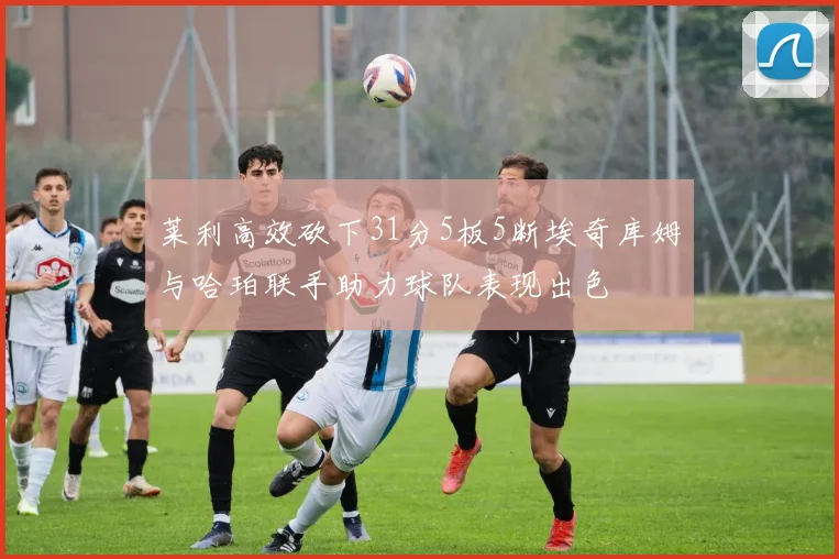 莱利高效砍下31分5板5断埃奇库姆与哈珀联手助力球队表现出色