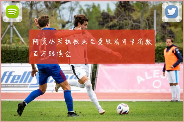 阿莫林若执教米兰曼联或可节省数百万赔偿金