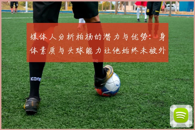 媒体人分析柏杨的潜力与优势：身体素质与头球能力让他始终未被外教放弃