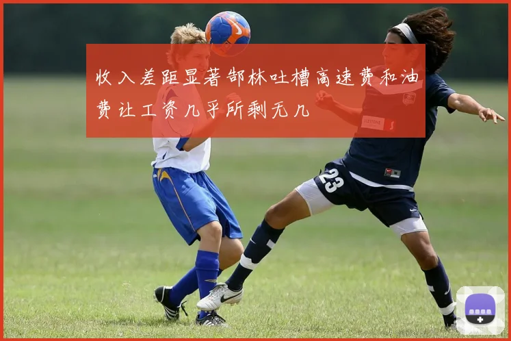 收入差距显著郜林吐槽高速费和油费让工资几乎所剩无几