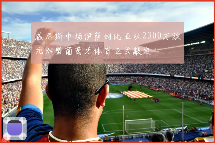 威尼斯中场伊萨姆比亚以2300万欧元加盟葡萄牙体育正式敲定
