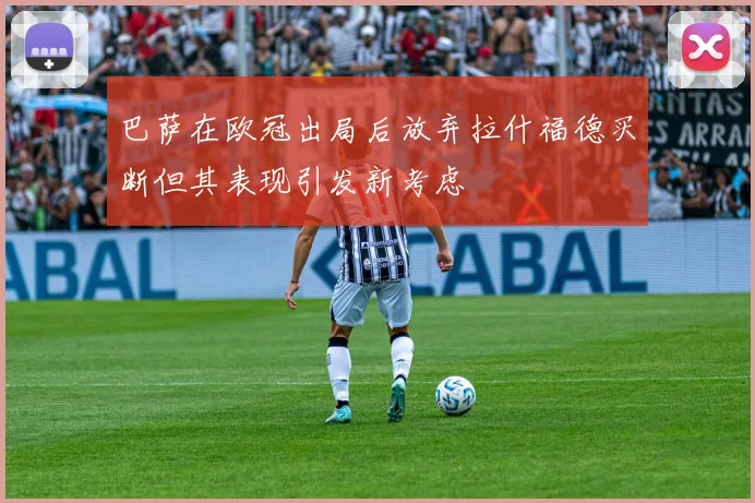 巴萨在欧冠出局后放弃拉什福德买断但其表现引发新考虑