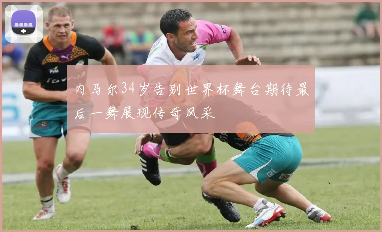 内马尔34岁告别世界杯舞台期待最后一舞展现传奇风采