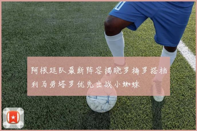 阿根廷队最新阵容揭晓罗梅罗搭档利马劳塔罗优先出战小蜘蛛