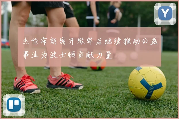 杰伦布朗离开绿军后继续推动公益事业为波士顿贡献力量