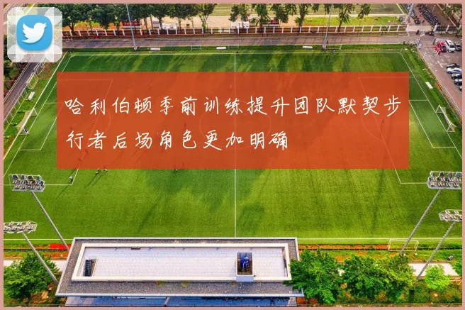 哈利伯顿季前训练提升团队默契步行者后场角色更加明确