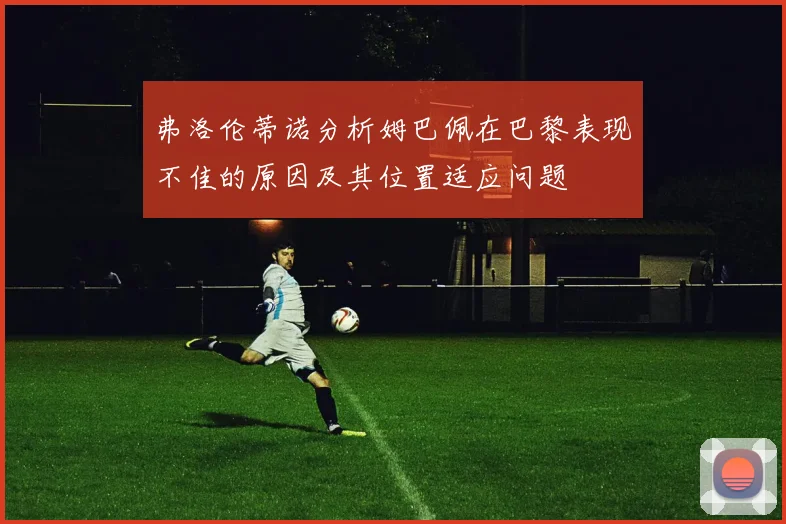 弗洛伦蒂诺分析姆巴佩在巴黎表现不佳的原因及其位置适应问题