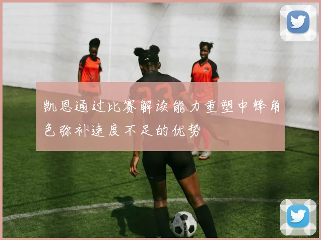 凯恩通过比赛解读能力重塑中锋角色弥补速度不足的优势